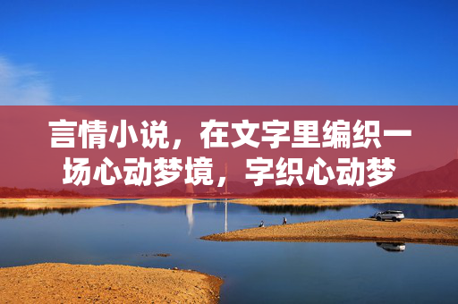 言情小说,在文字里编织一场心动梦境,字织心动梦