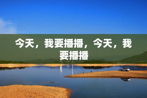 今天,我要播播,今天,我要播播