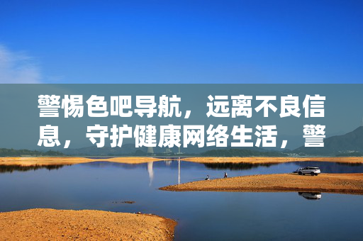 警惕色吧导航,远离不良信息,守护健康网络生活,警惕色吧导航,守护健康网络生活