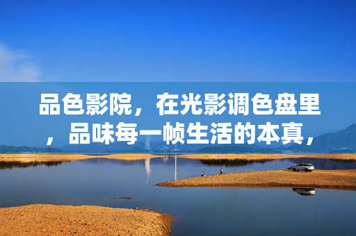 品色影院,在光影调色盘里,品味每一帧生活的本真,品色光影,调色盘里的生活本真帧帧