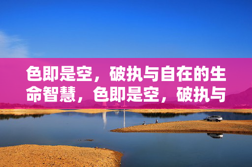 色即是空,破执与自在的生命智慧,色即是空,破执与自在的生命智慧
