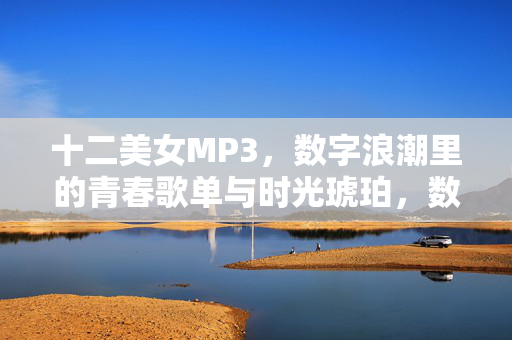 十二美女MP3,数字浪潮里的青春歌单与时光琥珀,数字浪潮中的时光琥珀,十二美女MP3青春歌单