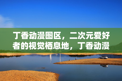 丁香动漫图区,二次元爱好者的视觉栖息地,丁香动漫图区,二次元爱好者的视觉栖息地