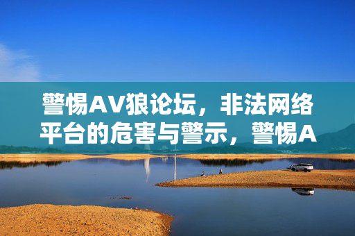 警惕AV狼论坛,非法网络平台的危害与警示,警惕AV狼论坛,非法网络平台的危害与警示