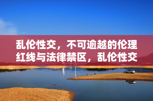 乱伦性交,不可逾越的伦理红线与法律禁区,乱伦性交,不可逾越的伦理红线与法律禁区