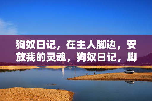 狗奴日记,在主人脚边,安放我的灵魂,狗奴日记,脚边安放灵魂