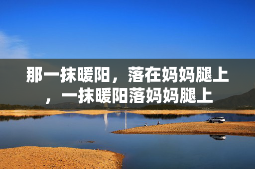 那一抹暖阳,落在妈妈腿上,一抹暖阳落妈妈腿上