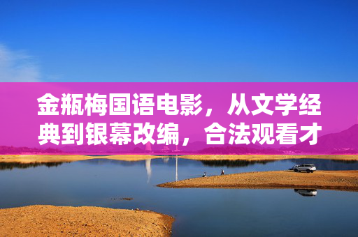 金瓶梅国语电影,从文学经典到银幕改编,合法观看才是正道