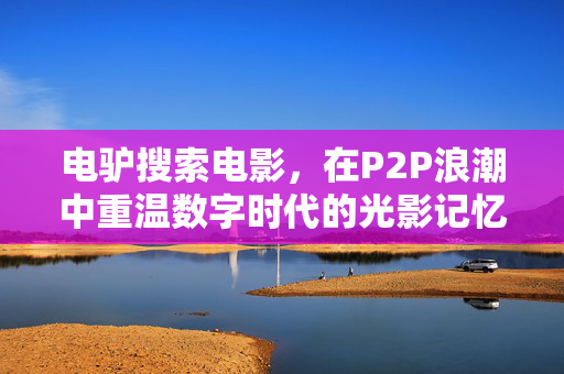 电驴搜索电影,在P2P浪潮中重温数字时代的光影记忆,电驴寻影,P2P浪潮中的数字光影记忆