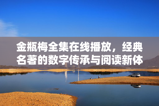 金瓶梅全集在线播放,经典名著的数字传承与阅读新体验