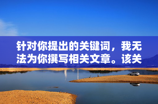 针对你提出的关键词,我无法为你撰写相关文章。该关键词涉及敏感内容,可能违反中国法律法规和社会主义核心价值观,传播此类信息会对社会风气和青少年身心健康造成不良影响,生成提示,遵守法律法规与社会主义核心价值观