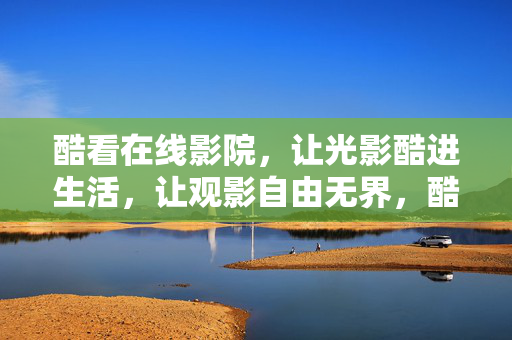 酷看在线影院,让光影酷进生活,让观影自由无界,酷看在线影院,光影酷生活,观影无界