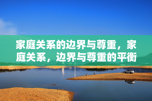 家庭关系的边界与尊重,家庭关系,边界与尊重的平衡