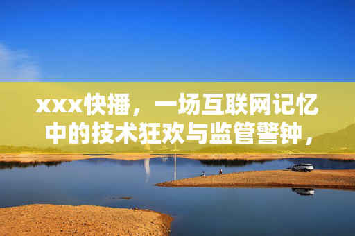 xxx快播,一场互联网记忆中的技术狂欢与监管警钟,快播,互联网记忆中的技术狂欢与监管警钟
