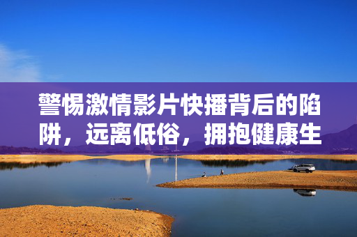 警惕激情影片快播背后的陷阱,远离低俗,拥抱健康生活,警惕激情影片快播陷阱,远离低俗拥抱健康