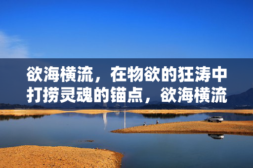 欲海横流,在物欲的狂涛中打捞灵魂的锚点,欲海横流,打捞灵魂之锚