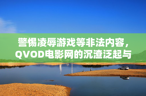 警惕凌辱游戏等非法内容,QVOD电影网的沉渣泛起与法律警示,警惕QVOD电影网沉渣泛起,凌辱游戏等非法内容的法律警示
