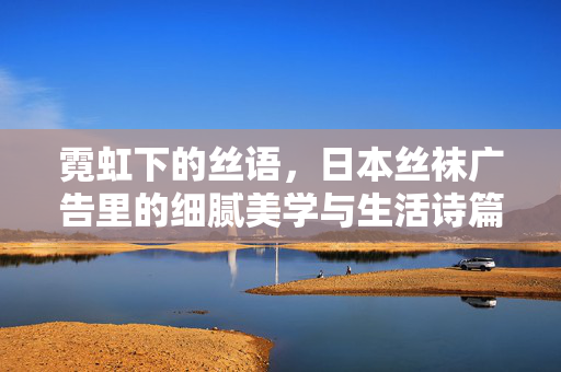 霓虹下的丝语,日本丝袜广告里的细腻美学与生活诗篇,霓虹丝语,日本丝袜广告的美学与生活诗篇