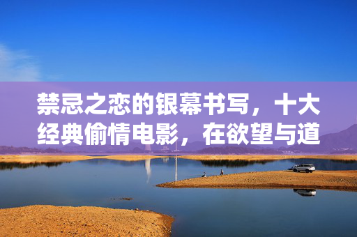 禁忌之恋的银幕书写,十大经典偷情电影,在欲望与道德间起舞,禁忌之恋的银幕演绎,十大经典偷情电影在欲望与道德间起舞