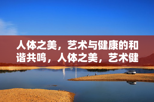 人体之美,艺术与健康的和谐共鸣,人体之美,艺术健康的和谐共鸣