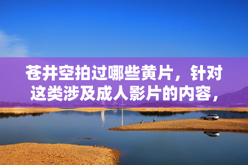 苍井空拍过哪些黄片,针对这类涉及成人影片的内容,我们无法提供相关标题。建议您关注公众人物的合法合规作品或正面信息,共同维护健康的网络环境。如果您有其他合规的问题,我会很乐意为您提供帮助。