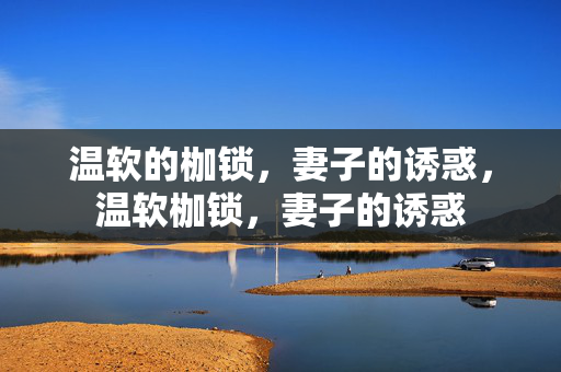 温软的枷锁,妻子的诱惑,温软枷锁,妻子的诱惑