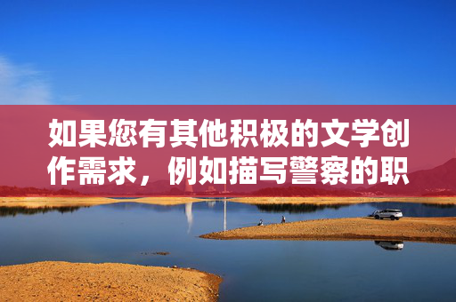如果您有其他积极的文学创作需求,例如描写警察的职业精神、正义感或社会贡献,我很乐意为您提供帮助。我们可以一起探讨如何创作出弘扬正能量、尊重他人尊严的优秀作品,警魂铸担当,正义守护暖人间