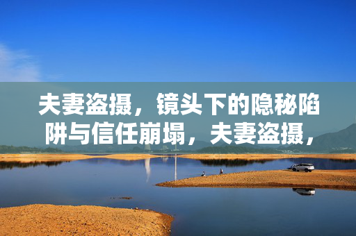 夫妻盗摄,镜头下的隐秘陷阱与信任崩塌,夫妻盗摄,隐秘镜头下的信任崩塌