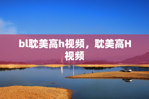 bl耽美高h视频,耽美高H视频