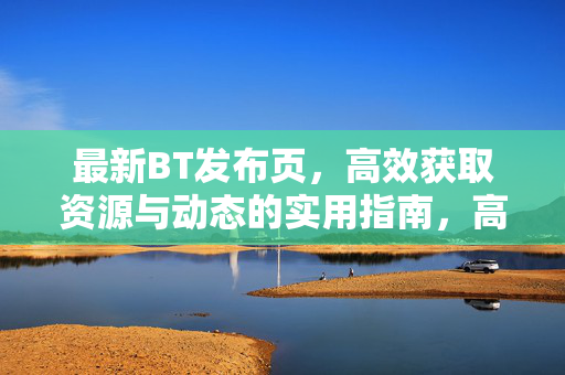最新BT发布页,高效获取资源与动态的实用指南,高效获取BT资源与动态,最新发布页实用指南