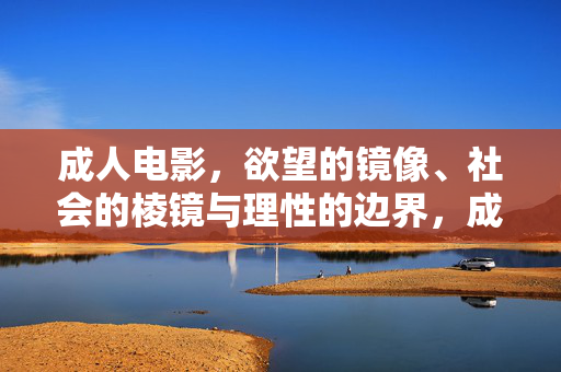 成人电影,欲望的镜像、社会的棱镜与理性的边界,成人电影,欲望镜像、社会棱镜与理性边界