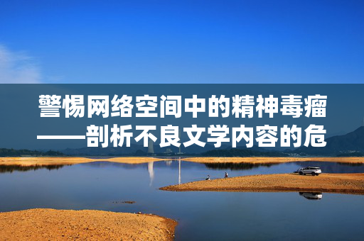 警惕网络空间中的精神毒瘤——剖析不良文学内容的危害,警惕网络空间的精神毒瘤——不良文学内容的危害