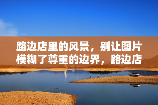路边店里的风景,别让图片模糊了尊重的边界,路边店风景,别让图片模糊尊重边界
