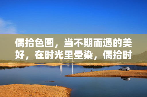 偶拾色图,当不期而遇的美好,在时光里晕染,偶拾时光色,晕染美好