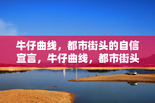 牛仔曲线,都市街头的自信宣言,牛仔曲线,都市街头的自信宣言