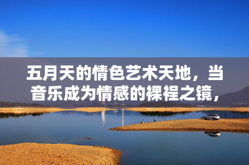 五月天的情色艺术天地,当音乐成为情感的裸裎之镜,五月天情色艺术,音乐的情感裸裎之镜