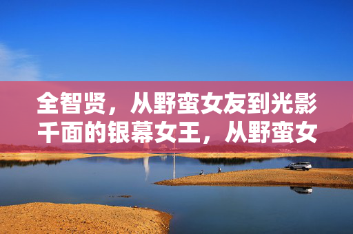 全智贤,从野蛮女友到光影千面的银幕女王,从野蛮女友到银幕女王,全智贤的光影千面