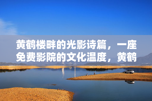 黄鹤楼畔的光影诗篇,一座免费影院的文化温度,黄鹤楼畔光影诗篇,免费影院的文化温度