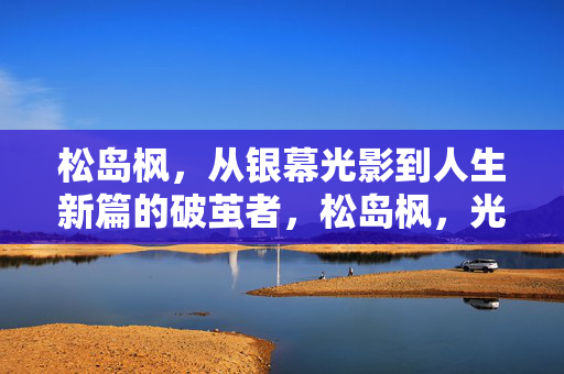 松岛枫,从银幕光影到人生新篇的破茧者,松岛枫,光影破茧,人生新生