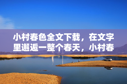 小村春色全文下载,在文字里邂逅一整个春天,小村春色全文下载,邂逅文字里的春天