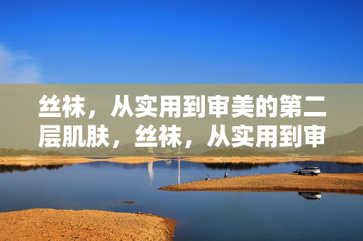 丝袜,从实用到审美的第二层肌肤,丝袜,从实用到审美的第二层肌肤