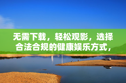 无需下载,轻松观影,选择合法合规的健康娱乐方式,无需下载轻松观影,合法合规健康娱乐