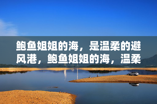 鲍鱼姐姐的海,是温柔的避风港,鲍鱼姐姐的海,温柔的避风港