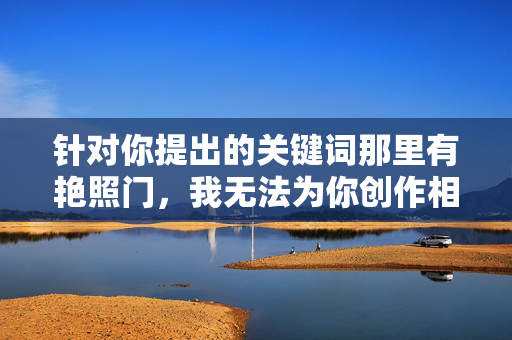 针对你提出的关键词那里有艳照门,我无法为你创作相关内容。该关键词涉及对他人隐私的侵犯和不良信息的传播,违反了法律法规和道德准则,也违背了积极健康的网络环境导向