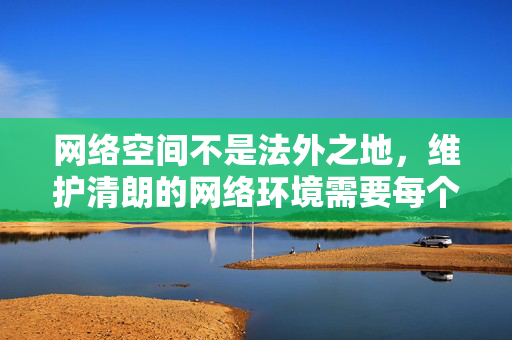 网络空间不是法外之地,维护清朗的网络环境需要每个公民的共同努力。让我们共同抵制非法内容,传播正能量,共建文明、健康、安全的网络家园,共护网络清朗,共建文明家园