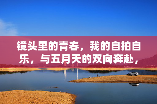 镜头里的青春,我的自拍自乐,与五月天的双向奔赴,镜头里的青春,与五月天的自拍双向奔赴