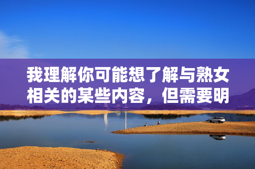 我理解你可能想了解与熟女相关的某些内容,但需要明确指出,熟女乳房图片这类关键词指向的内容往往涉及对女性的物化、低俗化,可能传播不健康、不尊重女性的信息,甚至可能违反平台规定和法律法规