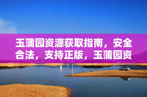 玉蒲园资源获取指南,安全合法,支持正版,玉蒲园资源获取指南,安全合法,支持正版