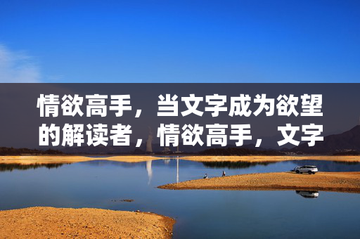 情欲高手,当文字成为欲望的解读者,情欲高手,文字解欲