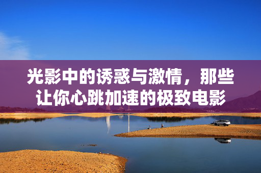 光影中的诱惑与激情，那些让你心跳加速的极致电影